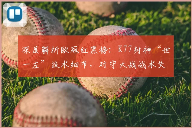 深度解析欧冠红黑榜：K77封神“世一左”技术细节，对守大战战术失误全复盘