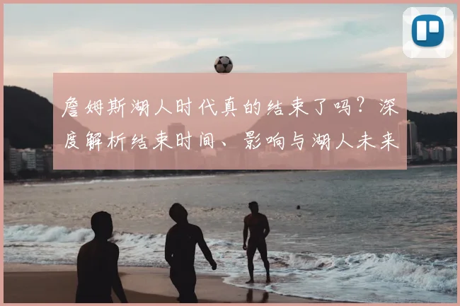 詹姆斯湖人时代真的结束了吗?深度解析结束时间、影响与湖人未来核心猜想