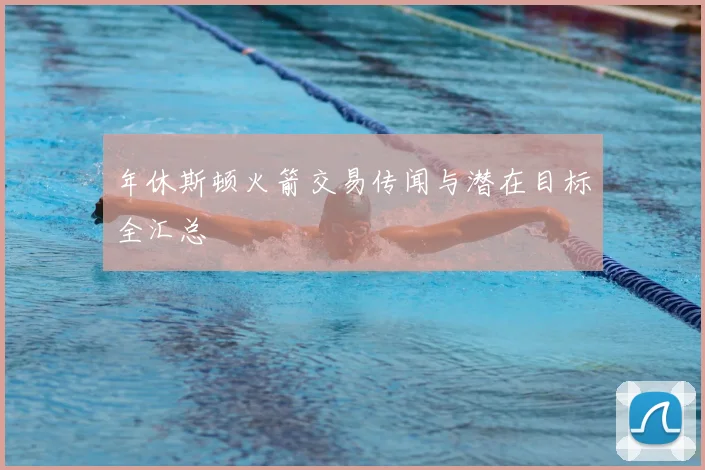 年休斯顿火箭交易传闻与潜在目标全汇总