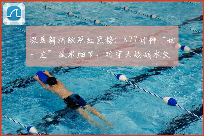 深度解析欧冠红黑榜：K77封神“世一左”技术细节，对守大战战术失误全复盘