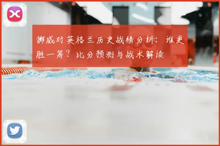挪威对英格兰历史战绩分析：谁更胜一筹？比分预测与战术解读