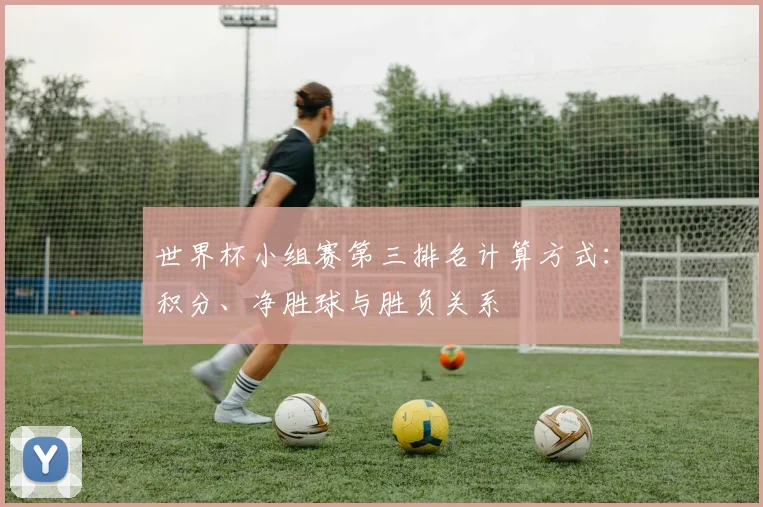世界杯小组赛第三排名计算方式:积分、净胜球与胜负关系