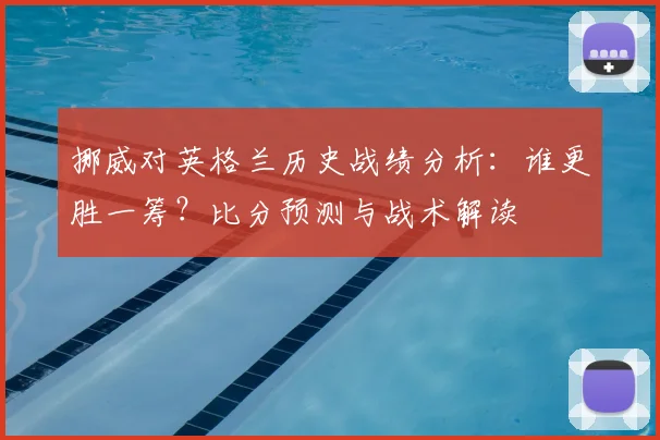 挪威对英格兰历史战绩分析：谁更胜一筹？比分预测与战术解读