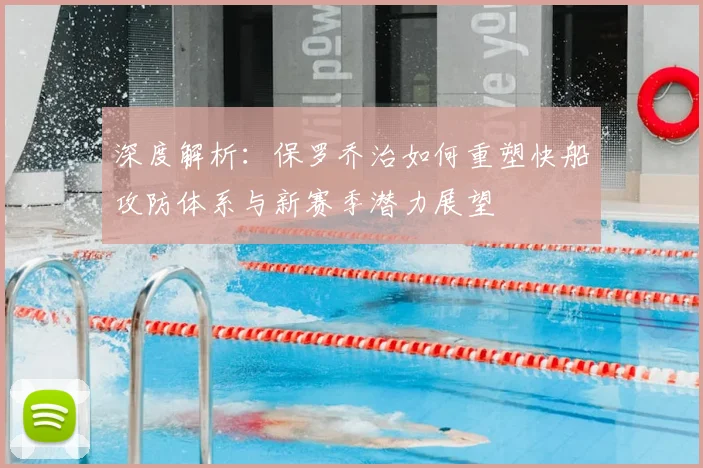 深度解析:保罗乔治如何重塑快船攻防体系与新赛季潜力展望