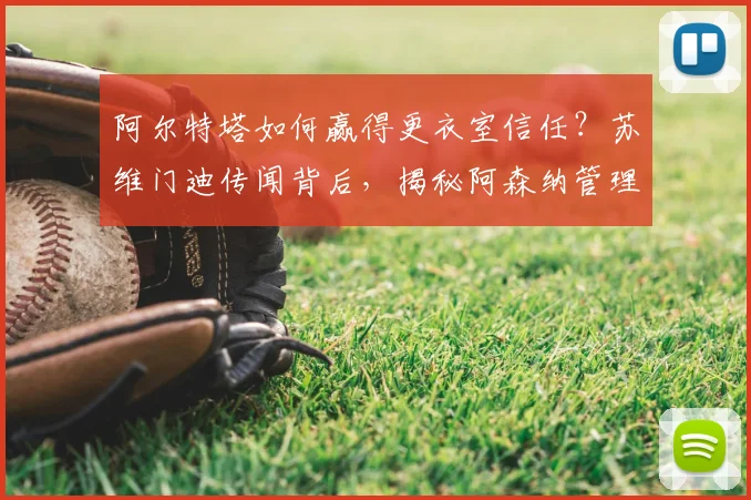 阿尔特塔如何赢得更衣室信任？苏维门迪传闻背后，揭秘阿森纳管理球员的独特方法