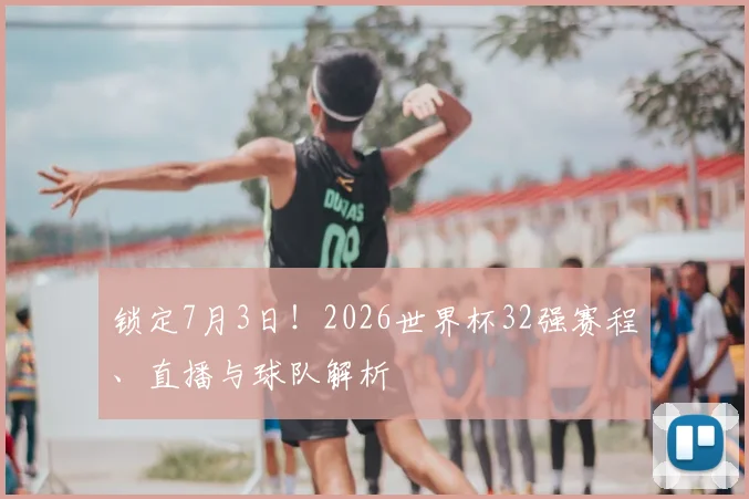 锁定7月3日！2026世界杯32强赛程、直播与球队解析