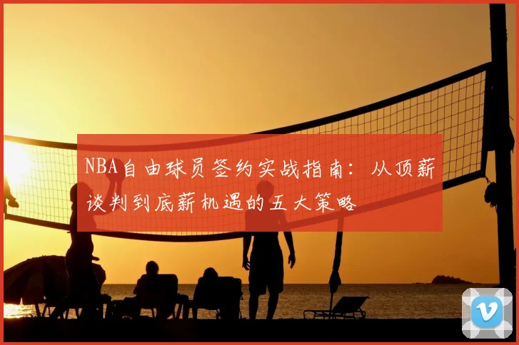 NBA自由球员签约实战指南：从顶薪谈判到底薪机遇的五大策略