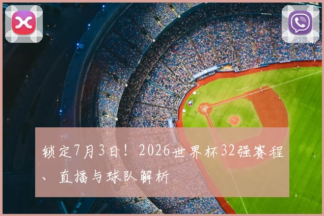 锁定7月3日！2026世界杯32强赛程、直播与球队解析