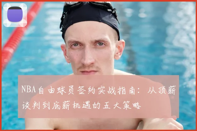 NBA自由球员签约实战指南：从顶薪谈判到底薪机遇的五大策略