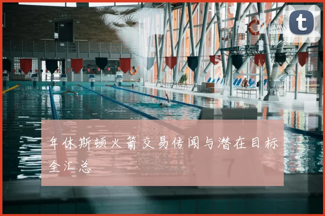 年休斯顿火箭交易传闻与潜在目标全汇总